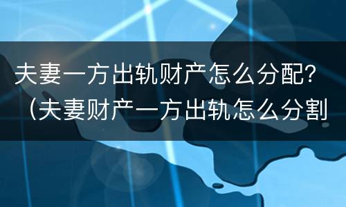 夫妻一方出轨财产怎么分配？（夫妻财产一方出轨怎么分割）