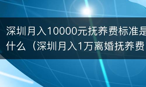 深圳月入10000元抚养费标准是什么（深圳月入1万离婚抚养费标准）