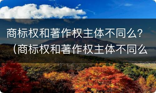 商标权和著作权主体不同么？（商标权和著作权主体不同么）