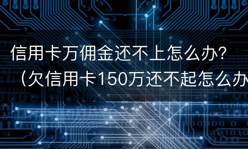 信用卡万佣金还不上怎么办？（欠信用卡150万还不起怎么办）