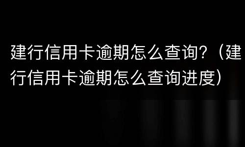 建行信用卡逾期怎么查询?（建行信用卡逾期怎么查询进度）