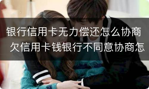 银行信用卡无力偿还怎么协商 欠信用卡钱银行不同意协商怎么办