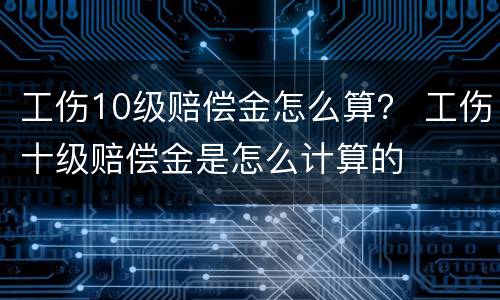 工伤10级赔偿金怎么算？ 工伤十级赔偿金是怎么计算的