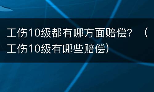 工伤10级都有哪方面赔偿？（工伤10级有哪些赔偿）