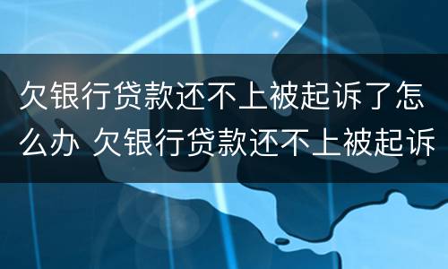 欠银行贷款还不上被起诉了怎么办 欠银行贷款还不上被起诉了怎么办会不会坐牢