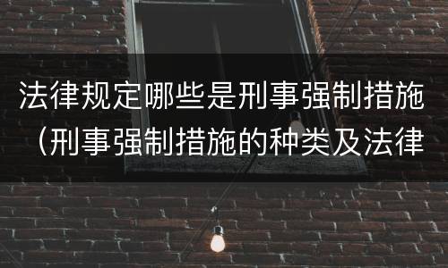法律规定哪些是刑事强制措施（刑事强制措施的种类及法律规定）