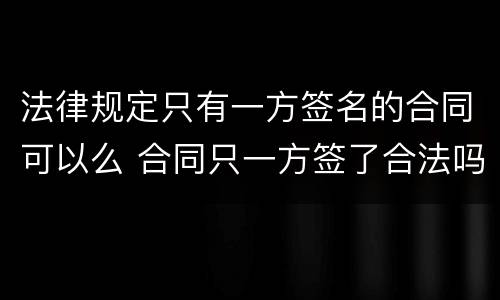 法律规定只有一方签名的合同可以么 合同只一方签了合法吗
