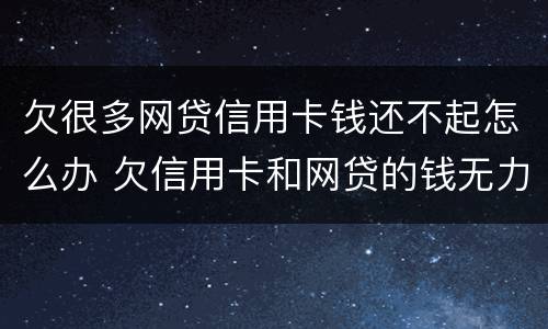欠很多网贷信用卡钱还不起怎么办 欠信用卡和网贷的钱无力偿还怎么办