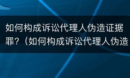 如何构成诉讼代理人伪造证据罪?（如何构成诉讼代理人伪造证据罪）