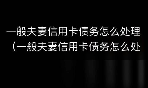 一般夫妻信用卡债务怎么处理（一般夫妻信用卡债务怎么处理好）