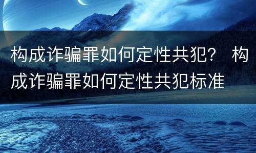 构成诈骗罪如何定性共犯？ 构成诈骗罪如何定性共犯标准