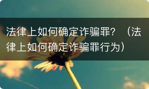 法律上如何确定诈骗罪？（法律上如何确定诈骗罪行为）