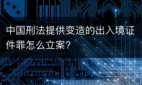 中国刑法提供变造的出入境证件罪怎么立案?