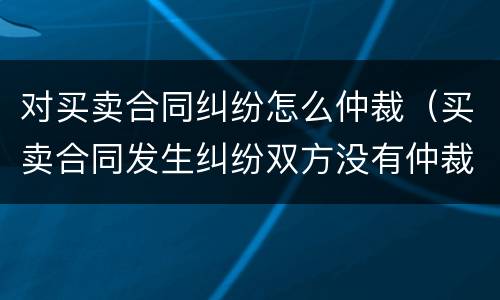 对买卖合同纠纷怎么仲裁（买卖合同发生纠纷双方没有仲裁协议）