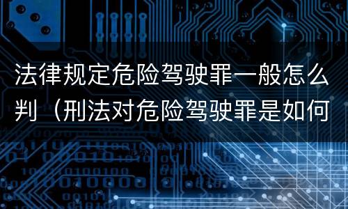 法律规定危险驾驶罪一般怎么判（刑法对危险驾驶罪是如何规定的）