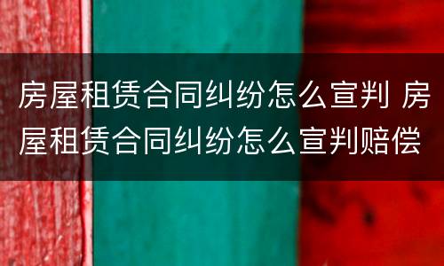 房屋租赁合同纠纷怎么宣判 房屋租赁合同纠纷怎么宣判赔偿
