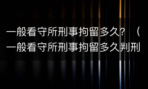 一般看守所刑事拘留多久？（一般看守所刑事拘留多久判刑）