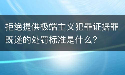 拒绝提供极端主义犯罪证据罪既遂的处罚标准是什么?