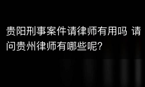 贵阳刑事案件请律师有用吗 请问贵州律师有哪些呢?