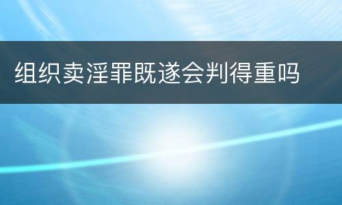 组织卖淫罪既遂会判得重吗