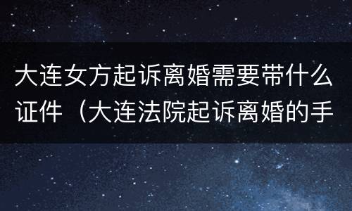 大连女方起诉离婚需要带什么证件（大连法院起诉离婚的手续）