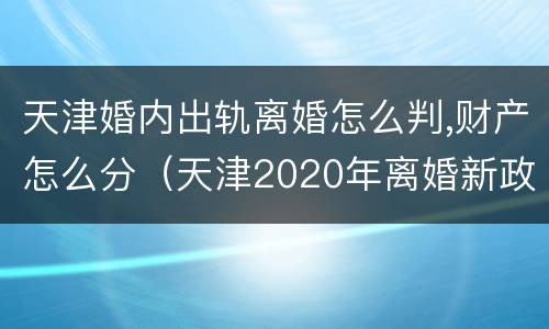 天津婚内出轨离婚怎么判,财产怎么分（天津2020年离婚新政策）