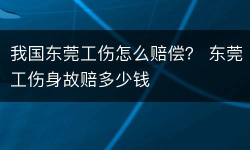 我国东莞工伤怎么赔偿？ 东莞工伤身故赔多少钱