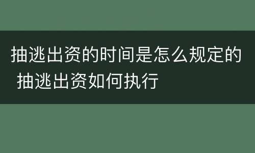 抽逃出资的时间是怎么规定的 抽逃出资如何执行