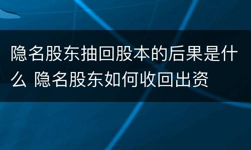 隐名股东抽回股本的后果是什么 隐名股东如何收回出资