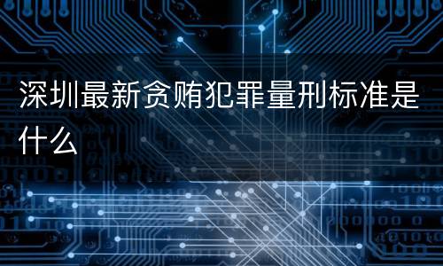深圳最新贪贿犯罪量刑标准是什么