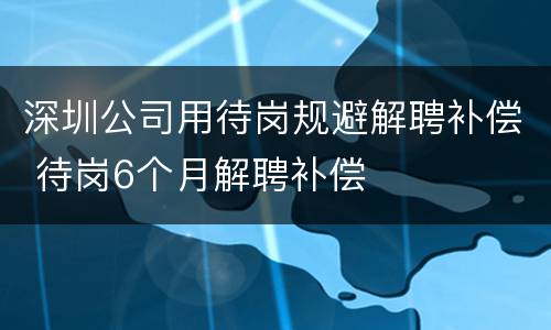深圳公司用待岗规避解聘补偿 待岗6个月解聘补偿