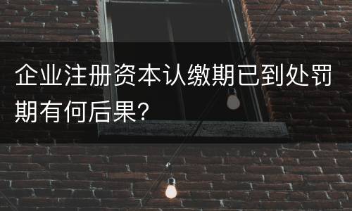 企业注册资本认缴期已到处罚期有何后果？