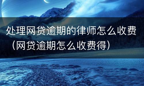 处理网贷逾期的律师怎么收费（网贷逾期怎么收费得）