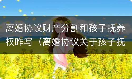 离婚协议财产分割和孩子抚养权咋写（离婚协议关于孩子抚养怎么写）