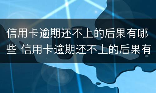 信用卡逾期还不上的后果有哪些 信用卡逾期还不上的后果有哪些影响