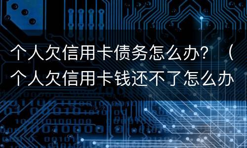 个人欠信用卡债务怎么办？（个人欠信用卡钱还不了怎么办）