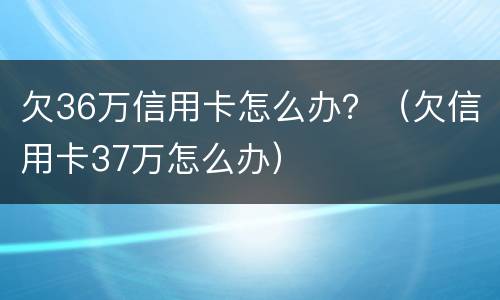 欠36万信用卡怎么办？（欠信用卡37万怎么办）