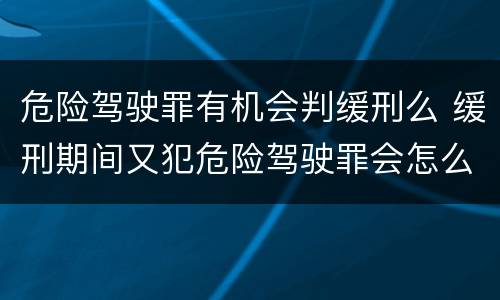 危险驾驶罪有机会判缓刑么 缓刑期间又犯危险驾驶罪会怎么样