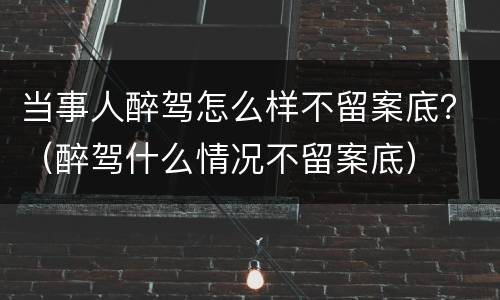 当事人醉驾怎么样不留案底？（醉驾什么情况不留案底）