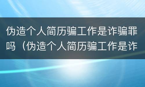 伪造个人简历骗工作是诈骗罪吗（伪造个人简历骗工作是诈骗罪吗判几年）