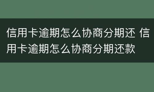 信用卡逾期怎么协商分期还 信用卡逾期怎么协商分期还款