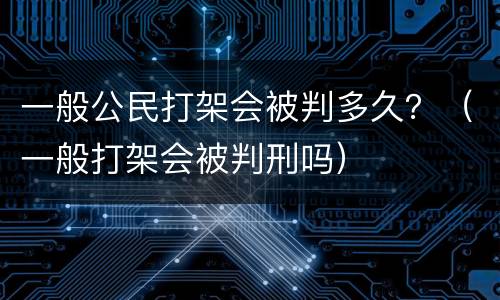 一般公民打架会被判多久？（一般打架会被判刑吗）