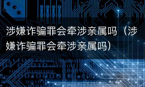 涉嫌诈骗罪会牵涉亲属吗（涉嫌诈骗罪会牵涉亲属吗）