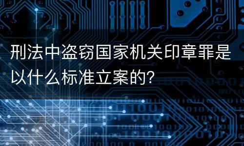 刑法中盗窃国家机关印章罪是以什么标准立案的？