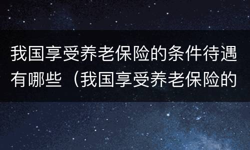 我国享受养老保险的条件待遇有哪些（我国享受养老保险的条件待遇有哪些优惠政策）