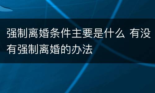 强制离婚条件主要是什么 有没有强制离婚的办法