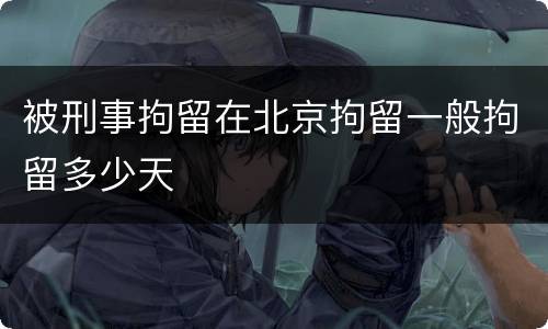 被刑事拘留在北京拘留一般拘留多少天