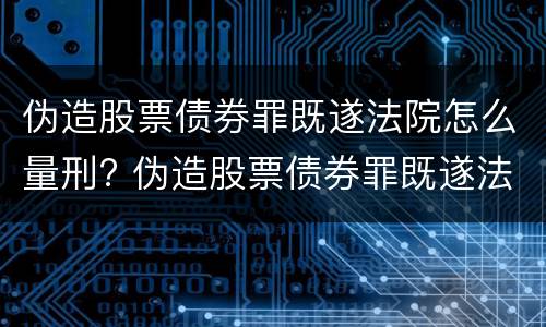 伪造股票债券罪既遂法院怎么量刑? 伪造股票债券罪既遂法院怎么量刑的