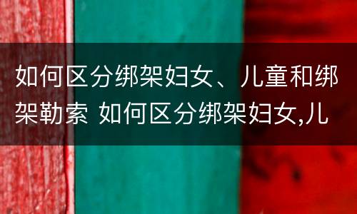 如何区分绑架妇女、儿童和绑架勒索 如何区分绑架妇女,儿童和绑架勒索罪