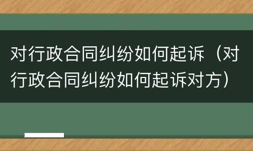 对行政合同纠纷如何起诉（对行政合同纠纷如何起诉对方）